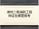 漳州二级消防工程师证在哪里报考