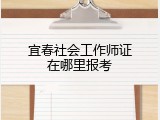 宜春社会工作师证在哪里报考