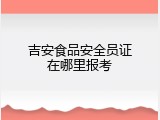 吉安食品安全员证在哪里报考
