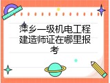 萍乡一级机电工程建造师证在哪里报考