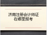 济南注册会计师证在哪里报考