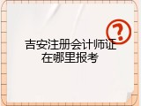 吉安注册会计师证在哪里报考
