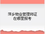 萍乡物业管理师证在哪里报考