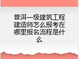 普洱一级建筑工程建造师怎么报考在哪里报名流程是什么