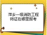 萍乡一级消防工程师证在哪里报考