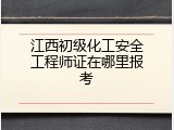 江西初级化工安全工程师证在哪里报考