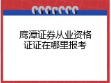 鹰潭证券从业资格证证在哪里报考