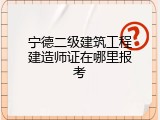 宁德二级建筑工程建造师证在哪里报考