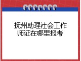 抚州助理社会工作师证在哪里报考