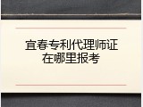 宜春专利代理师证在哪里报考