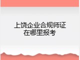 上饶企业合规师证在哪里报考
