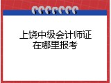 上饶中级会计师证在哪里报考