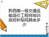黔西南一级交通运输造价工程师培训政府补贴吗具体多少