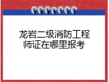 龙岩二级消防工程师证在哪里报考