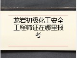龙岩初级化工安全工程师证在哪里报考