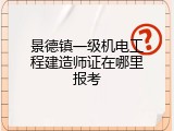 景德镇一级机电工程建造师证在哪里报考