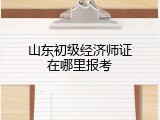 山东初级经济师证在哪里报考