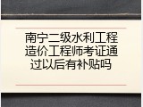 南宁二级水利工程造价工程师考证通过以后有补贴吗