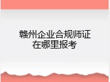 赣州企业合规师证在哪里报考