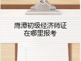鹰潭初级经济师证在哪里报考