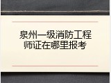 泉州一级消防工程师证在哪里报考