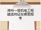 漳州一级机电工程建造师证在哪里报考