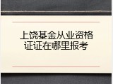 上饶基金从业资格证证在哪里报考