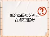 临汾高级经济师证在哪里报考