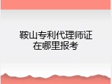 鞍山专利代理师证在哪里报考