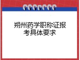 朔州药学职称证报考具体要求