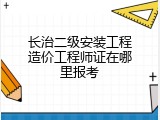 长治二级安装工程造价工程师证在哪里报考