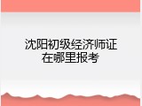 沈阳初级经济师证在哪里报考