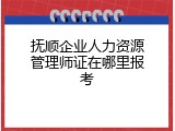 抚顺企业人力资源管理师证在哪里报考