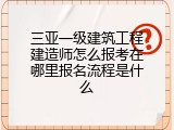 三亚一级建筑工程建造师怎么报考在哪里报名流程是什么