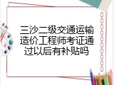 三沙二级交通运输造价工程师考证通过以后有补贴吗