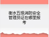 衡水五级消防安全管理员证在哪里报考