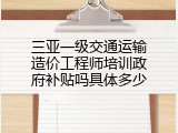 三亚一级交通运输造价工程师培训政府补贴吗具体多少