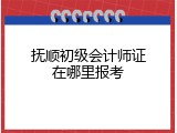 抚顺初级会计师证在哪里报考