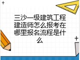 三沙一级建筑工程建造师怎么报考在哪里报名流程是什么