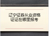 辽宁证券从业资格证证在哪里报考