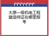 太原一级机电工程建造师证在哪里报考