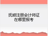 抚顺注册会计师证在哪里报考