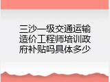 三沙一级交通运输造价工程师培训政府补贴吗具体多少