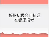 忻州初级会计师证在哪里报考