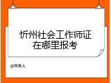 忻州社会工作师证在哪里报考