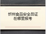 忻州食品安全员证在哪里报考