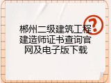 郴州二级建筑工程建造师证书查询官网及电子版下载