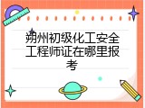 朔州初级化工安全工程师证在哪里报考