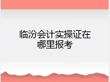 临汾会计实操证在哪里报考
