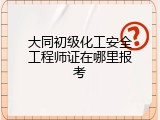 大同初级化工安全工程师证在哪里报考